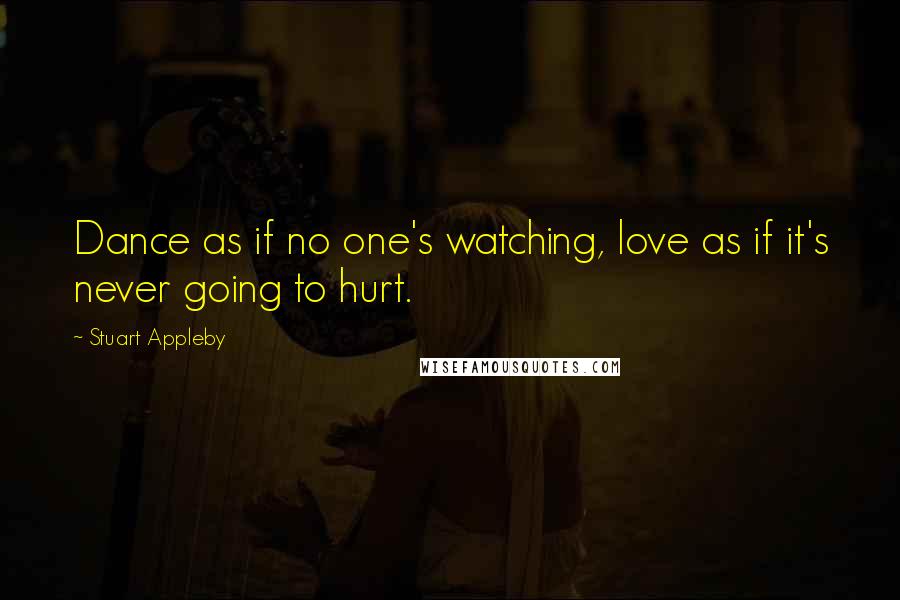 Stuart Appleby Quotes: Dance as if no one's watching, love as if it's never going to hurt.