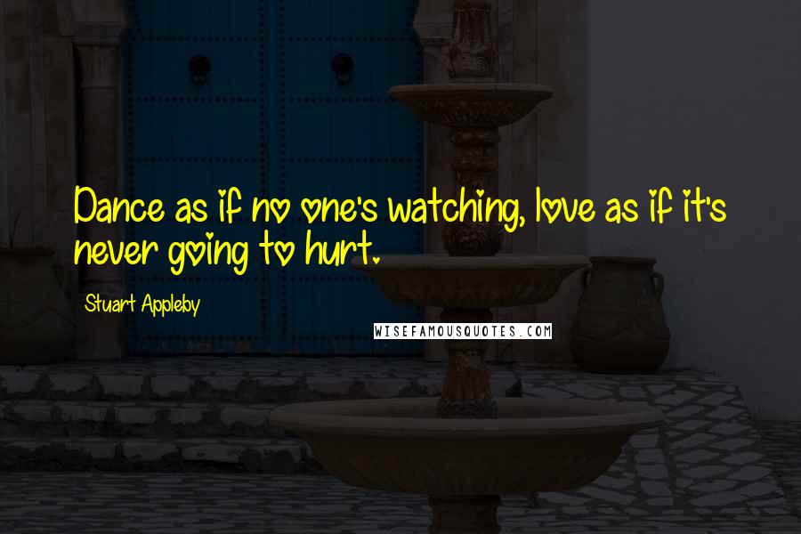 Stuart Appleby Quotes: Dance as if no one's watching, love as if it's never going to hurt.