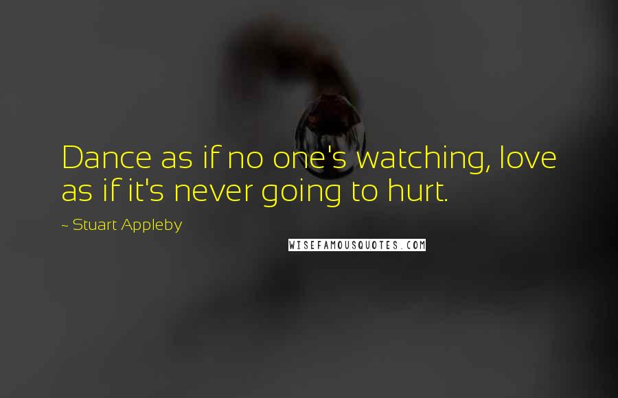 Stuart Appleby Quotes: Dance as if no one's watching, love as if it's never going to hurt.