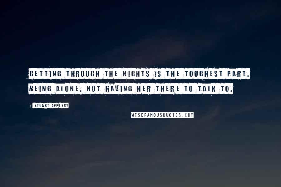 Stuart Appleby Quotes: Getting through the nights is the toughest part. Being alone. Not having her there to talk to.