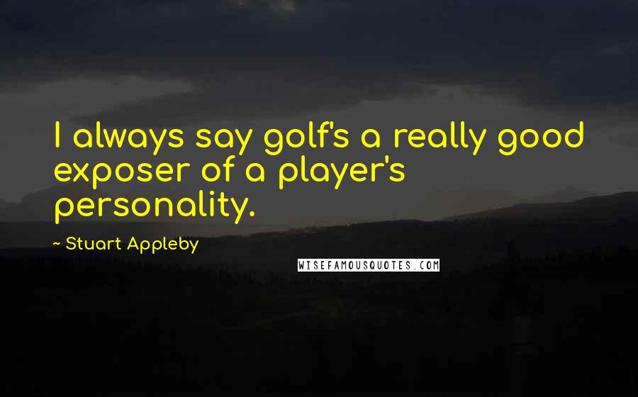 Stuart Appleby Quotes: I always say golf's a really good exposer of a player's personality.