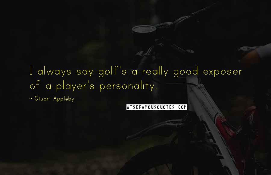 Stuart Appleby Quotes: I always say golf's a really good exposer of a player's personality.
