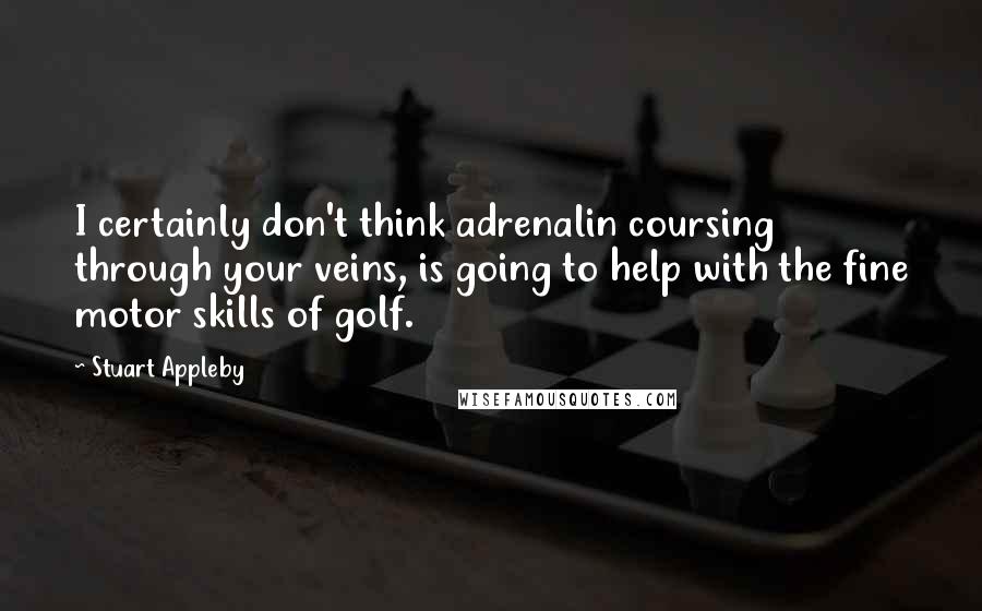 Stuart Appleby Quotes: I certainly don't think adrenalin coursing through your veins, is going to help with the fine motor skills of golf.