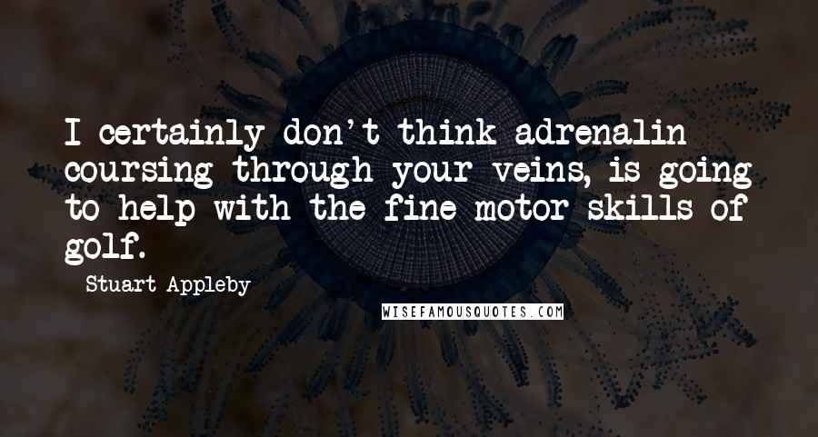 Stuart Appleby Quotes: I certainly don't think adrenalin coursing through your veins, is going to help with the fine motor skills of golf.