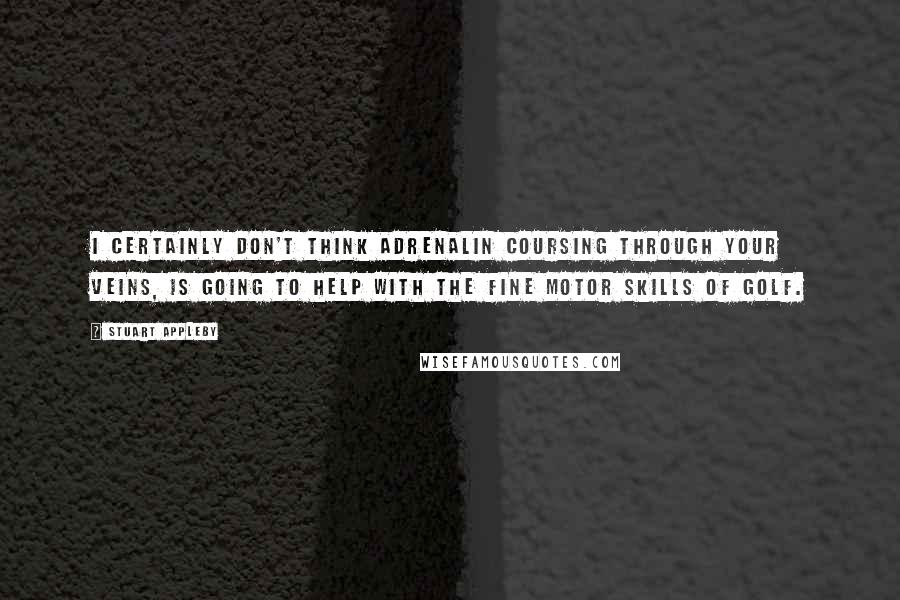 Stuart Appleby Quotes: I certainly don't think adrenalin coursing through your veins, is going to help with the fine motor skills of golf.