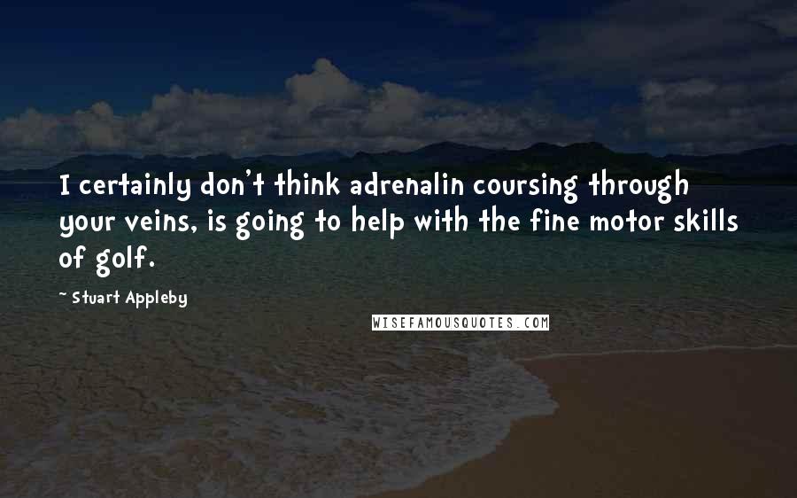 Stuart Appleby Quotes: I certainly don't think adrenalin coursing through your veins, is going to help with the fine motor skills of golf.