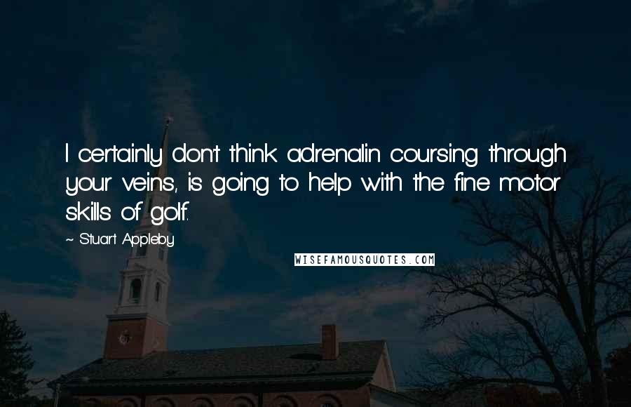 Stuart Appleby Quotes: I certainly don't think adrenalin coursing through your veins, is going to help with the fine motor skills of golf.