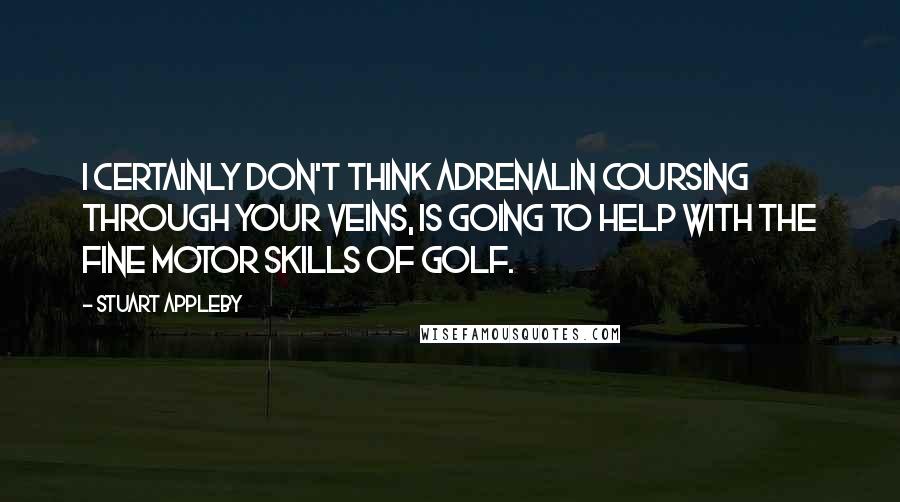 Stuart Appleby Quotes: I certainly don't think adrenalin coursing through your veins, is going to help with the fine motor skills of golf.