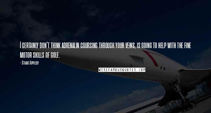 Stuart Appleby Quotes: I certainly don't think adrenalin coursing through your veins, is going to help with the fine motor skills of golf.