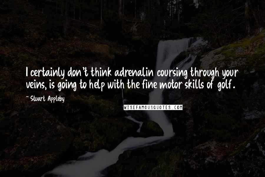 Stuart Appleby Quotes: I certainly don't think adrenalin coursing through your veins, is going to help with the fine motor skills of golf.