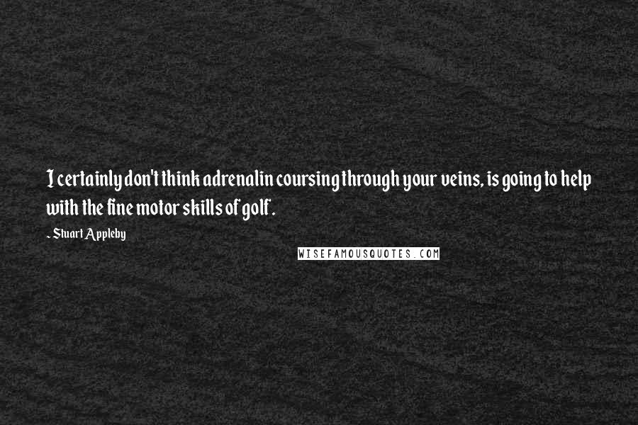 Stuart Appleby Quotes: I certainly don't think adrenalin coursing through your veins, is going to help with the fine motor skills of golf.