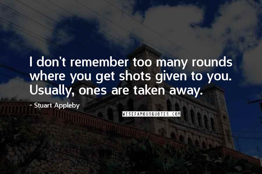 Stuart Appleby Quotes: I don't remember too many rounds where you get shots given to you. Usually, ones are taken away.