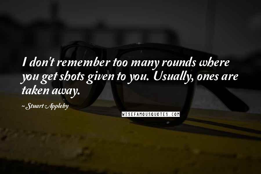 Stuart Appleby Quotes: I don't remember too many rounds where you get shots given to you. Usually, ones are taken away.