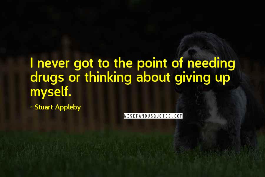 Stuart Appleby Quotes: I never got to the point of needing drugs or thinking about giving up myself.