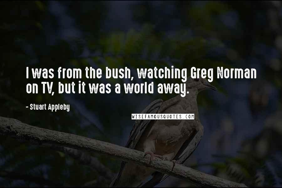 Stuart Appleby Quotes: I was from the bush, watching Greg Norman on TV, but it was a world away.