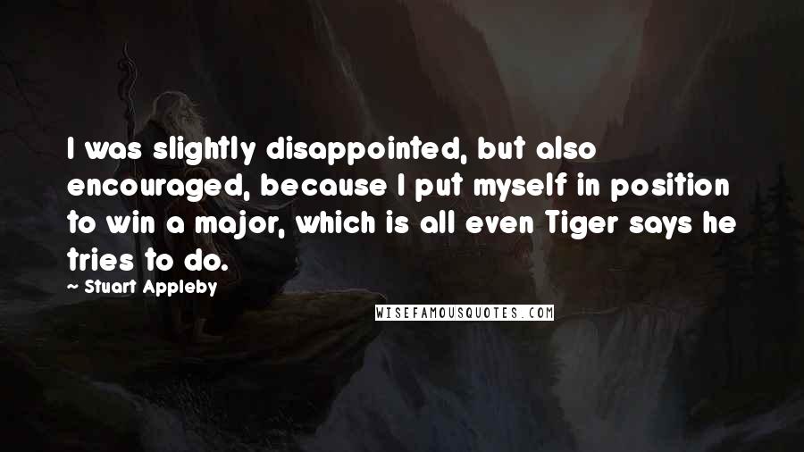 Stuart Appleby Quotes: I was slightly disappointed, but also encouraged, because I put myself in position to win a major, which is all even Tiger says he tries to do.