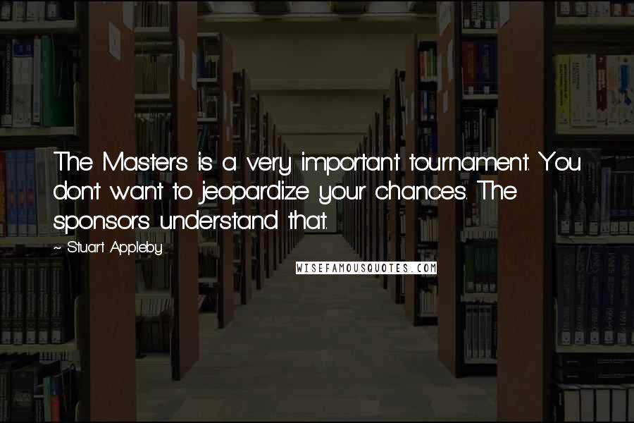 Stuart Appleby Quotes: The Masters is a very important tournament. You don't want to jeopardize your chances. The sponsors understand that.