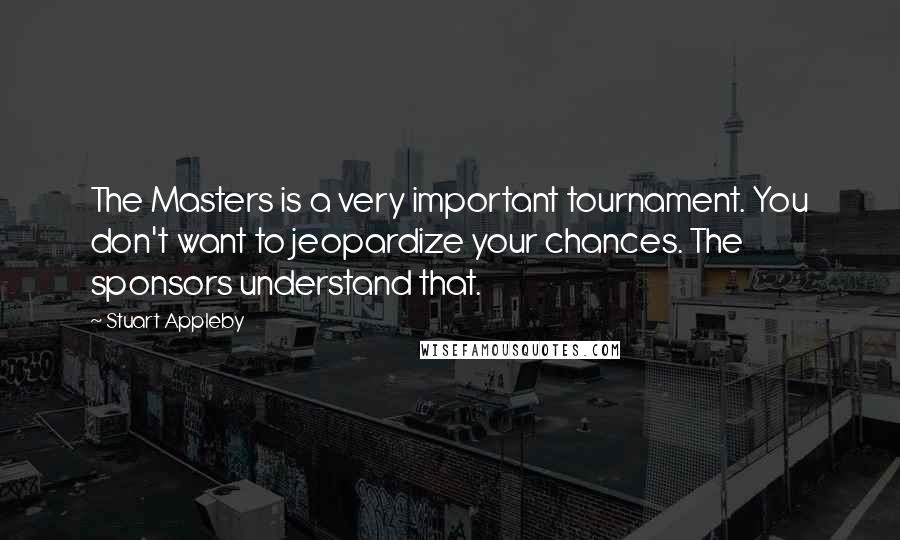 Stuart Appleby Quotes: The Masters is a very important tournament. You don't want to jeopardize your chances. The sponsors understand that.