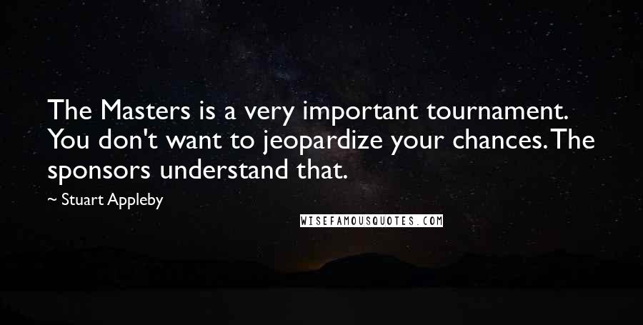 Stuart Appleby Quotes: The Masters is a very important tournament. You don't want to jeopardize your chances. The sponsors understand that.