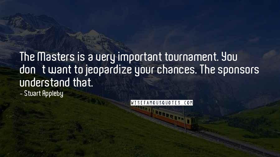 Stuart Appleby Quotes: The Masters is a very important tournament. You don't want to jeopardize your chances. The sponsors understand that.