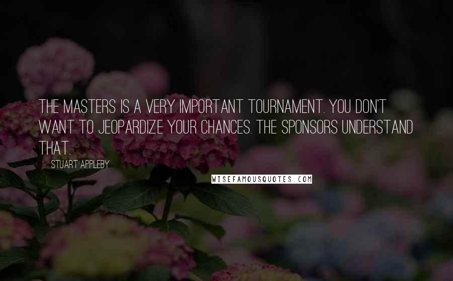 Stuart Appleby Quotes: The Masters is a very important tournament. You don't want to jeopardize your chances. The sponsors understand that.