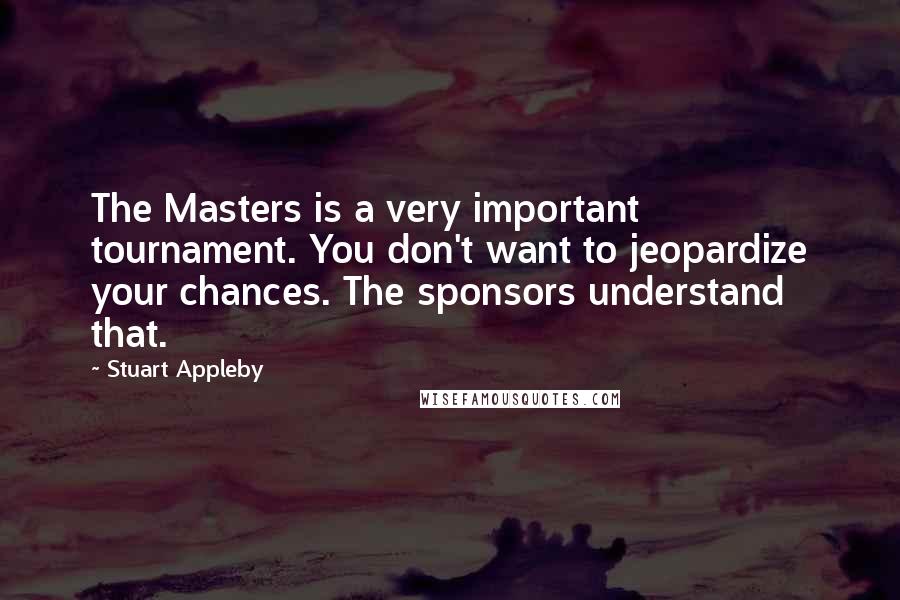 Stuart Appleby Quotes: The Masters is a very important tournament. You don't want to jeopardize your chances. The sponsors understand that.