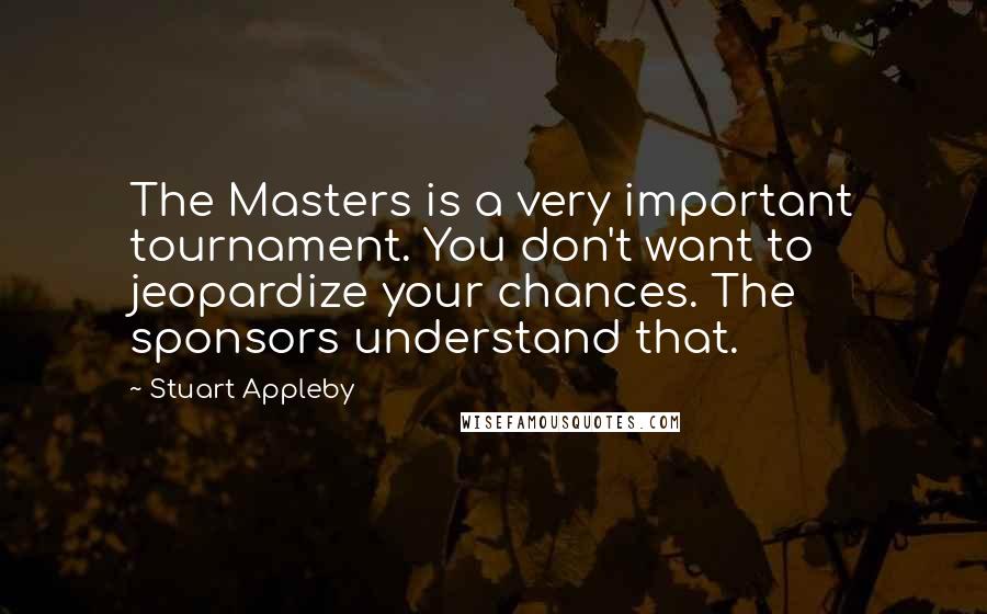 Stuart Appleby Quotes: The Masters is a very important tournament. You don't want to jeopardize your chances. The sponsors understand that.