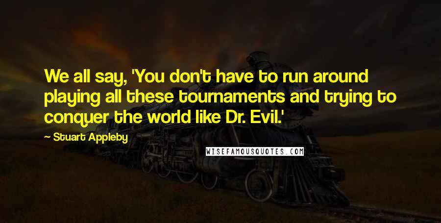 Stuart Appleby Quotes: We all say, 'You don't have to run around playing all these tournaments and trying to conquer the world like Dr. Evil.'