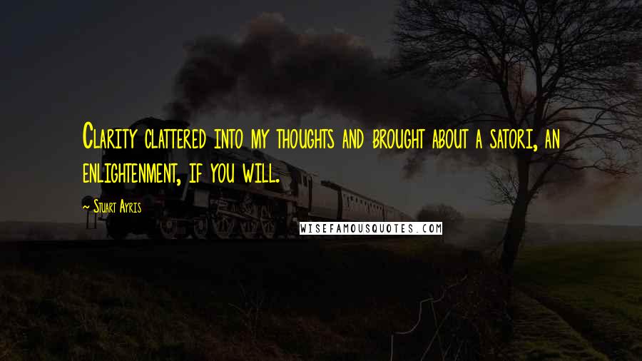 Stuart Ayris Quotes: Clarity clattered into my thoughts and brought about a satori, an enlightenment, if you will.