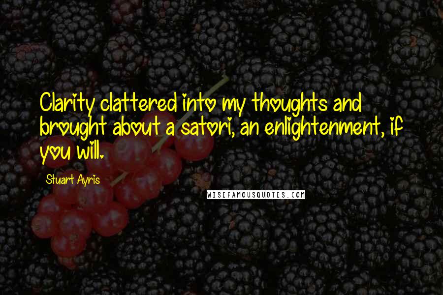 Stuart Ayris Quotes: Clarity clattered into my thoughts and brought about a satori, an enlightenment, if you will.