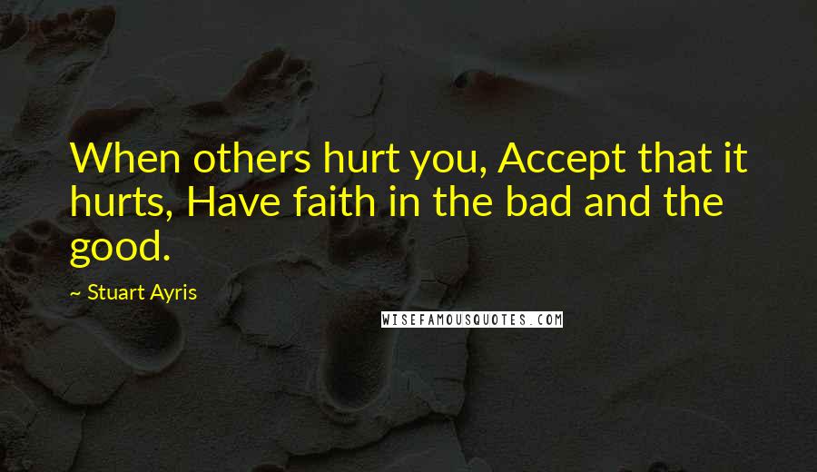 Stuart Ayris Quotes: When others hurt you, Accept that it hurts, Have faith in the bad and the good.