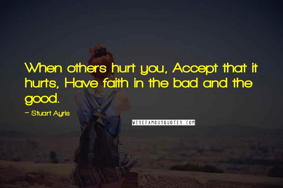 Stuart Ayris Quotes: When others hurt you, Accept that it hurts, Have faith in the bad and the good.