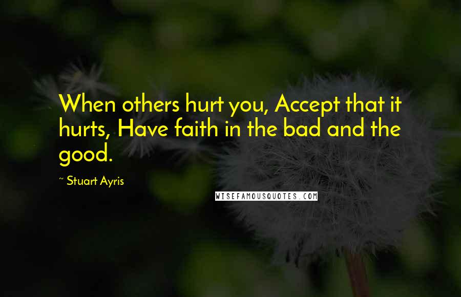 Stuart Ayris Quotes: When others hurt you, Accept that it hurts, Have faith in the bad and the good.