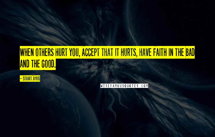 Stuart Ayris Quotes: When others hurt you, Accept that it hurts, Have faith in the bad and the good.