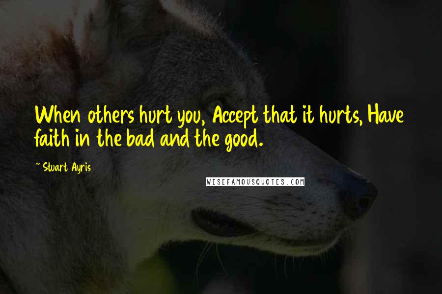 Stuart Ayris Quotes: When others hurt you, Accept that it hurts, Have faith in the bad and the good.