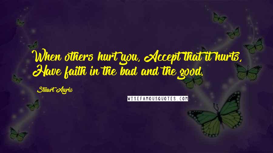 Stuart Ayris Quotes: When others hurt you, Accept that it hurts, Have faith in the bad and the good.