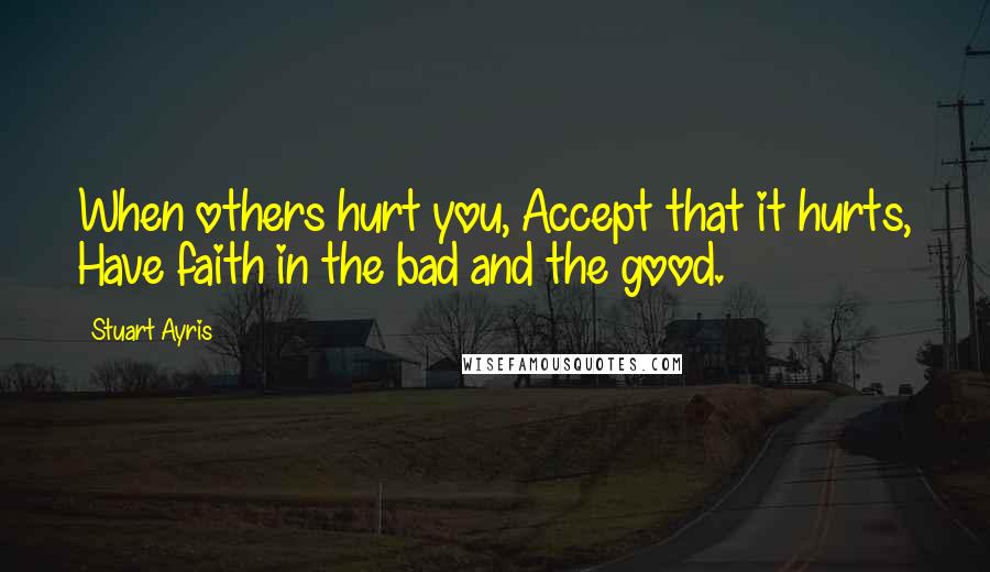 Stuart Ayris Quotes: When others hurt you, Accept that it hurts, Have faith in the bad and the good.