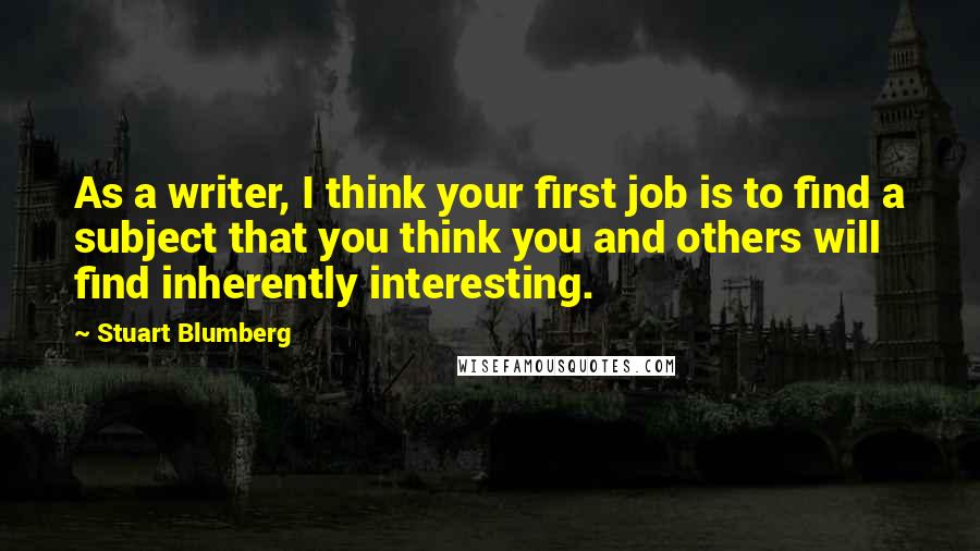 Stuart Blumberg Quotes: As a writer, I think your first job is to find a subject that you think you and others will find inherently interesting.