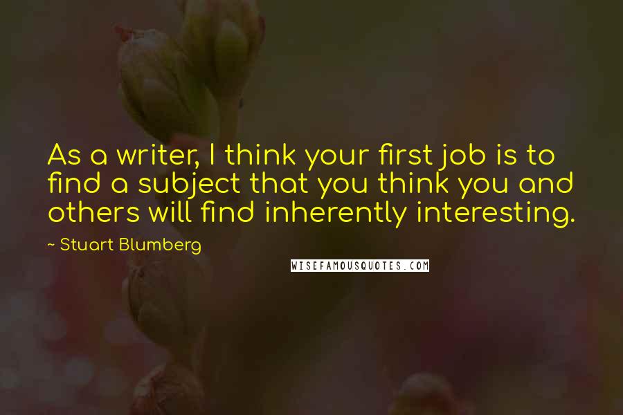 Stuart Blumberg Quotes: As a writer, I think your first job is to find a subject that you think you and others will find inherently interesting.