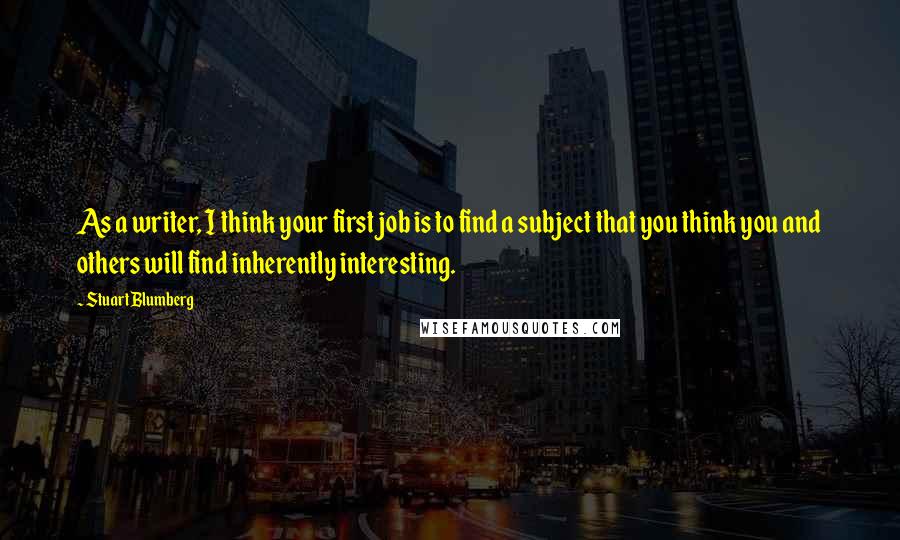 Stuart Blumberg Quotes: As a writer, I think your first job is to find a subject that you think you and others will find inherently interesting.