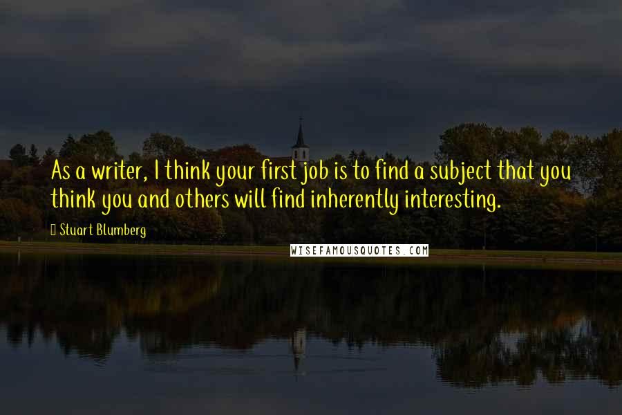 Stuart Blumberg Quotes: As a writer, I think your first job is to find a subject that you think you and others will find inherently interesting.