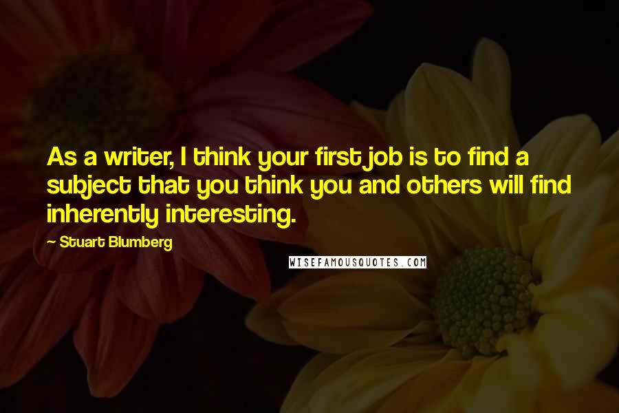 Stuart Blumberg Quotes: As a writer, I think your first job is to find a subject that you think you and others will find inherently interesting.