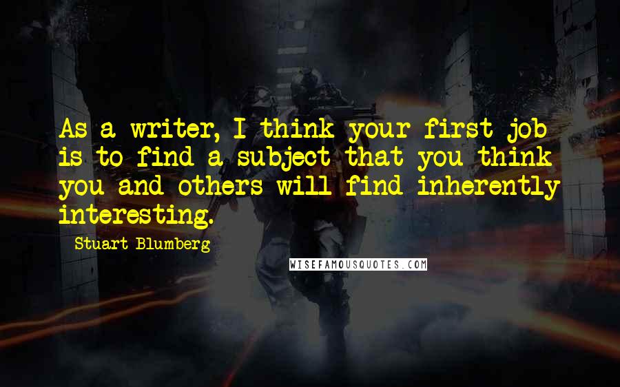 Stuart Blumberg Quotes: As a writer, I think your first job is to find a subject that you think you and others will find inherently interesting.