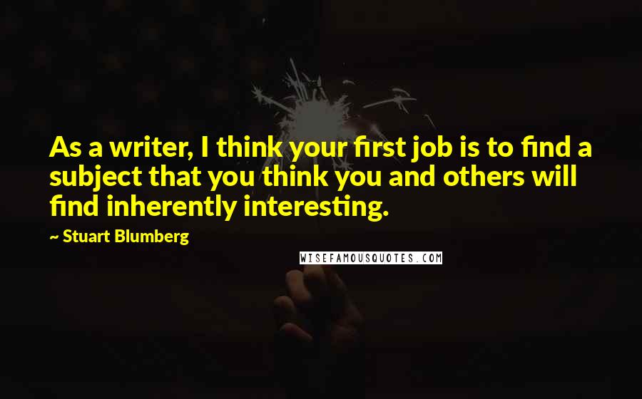 Stuart Blumberg Quotes: As a writer, I think your first job is to find a subject that you think you and others will find inherently interesting.