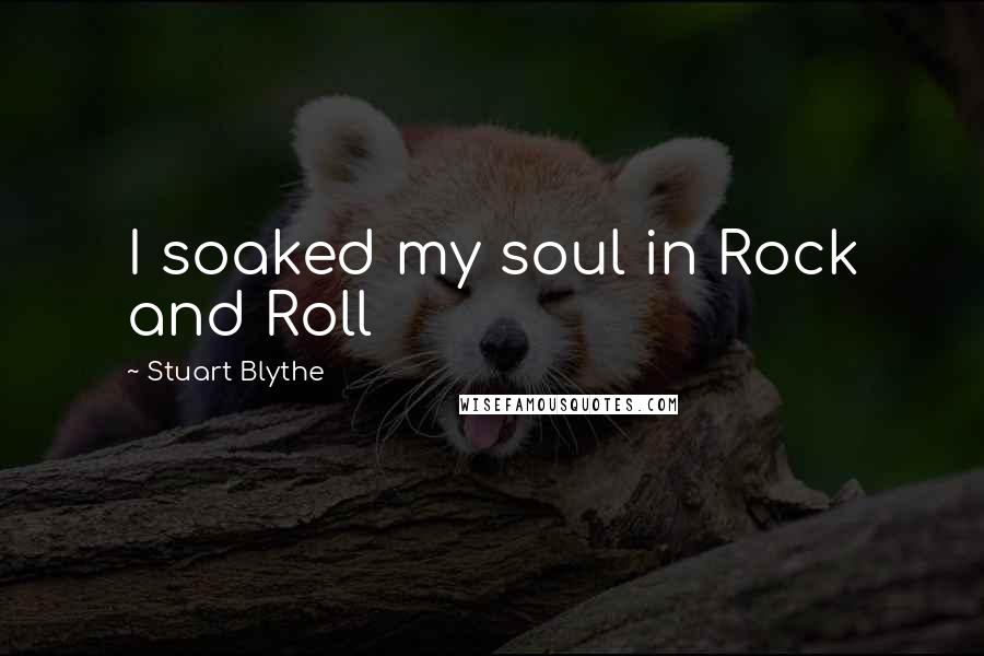 Stuart Blythe Quotes: I soaked my soul in Rock and Roll