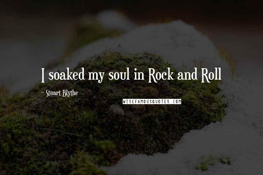 Stuart Blythe Quotes: I soaked my soul in Rock and Roll