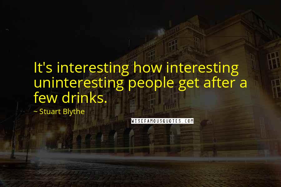 Stuart Blythe Quotes: It's interesting how interesting uninteresting people get after a few drinks.