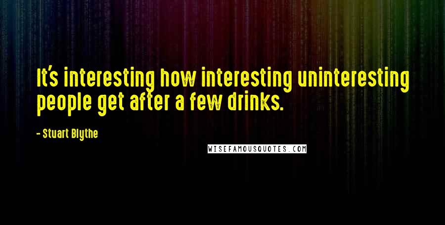 Stuart Blythe Quotes: It's interesting how interesting uninteresting people get after a few drinks.