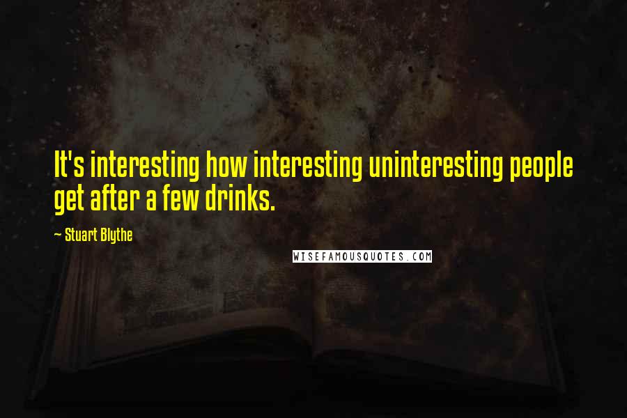 Stuart Blythe Quotes: It's interesting how interesting uninteresting people get after a few drinks.