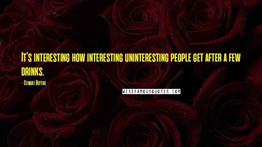 Stuart Blythe Quotes: It's interesting how interesting uninteresting people get after a few drinks.